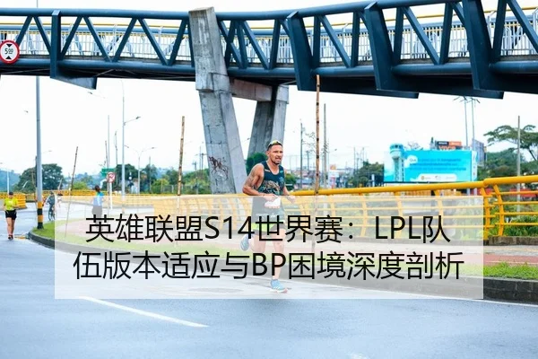 英雄联盟S14世界赛：LPL队伍版本适应与BP困境深度剖析